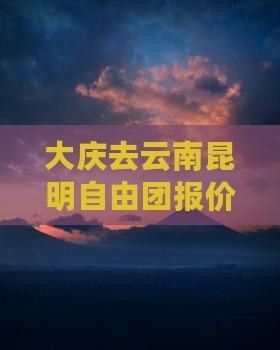 大庆去云南昆明自由团报价及自驾游费用