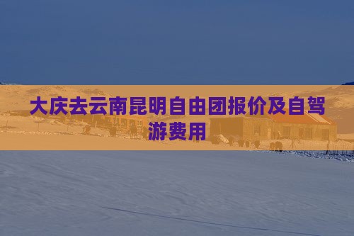 大庆去云南昆明自由团报价及自驾游费用