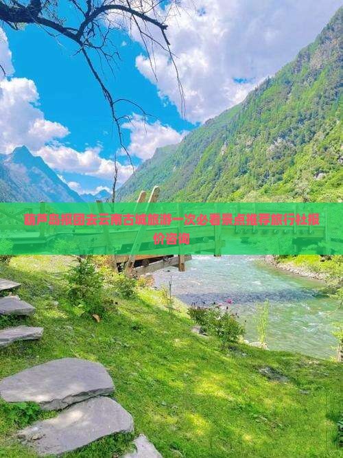葫芦岛报团去云南古城旅游一次必看景点推荐旅行社报价咨询