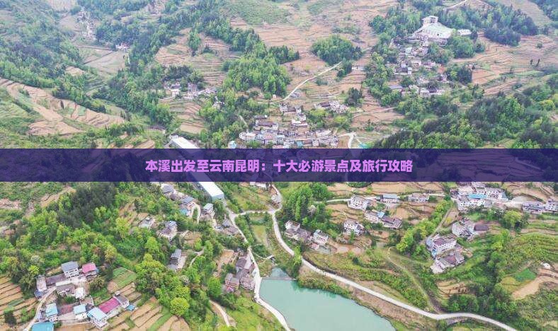 本溪出发至云南昆明：十大必游景点及旅行攻略