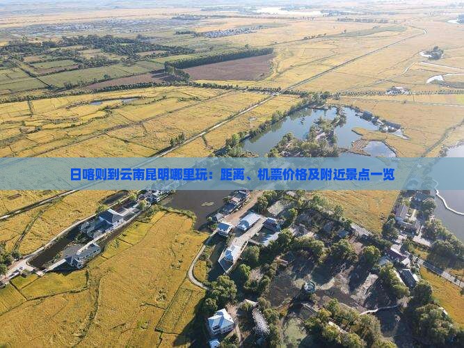 日喀则到云南昆明哪里玩：距离、机票价格及附近景点一览