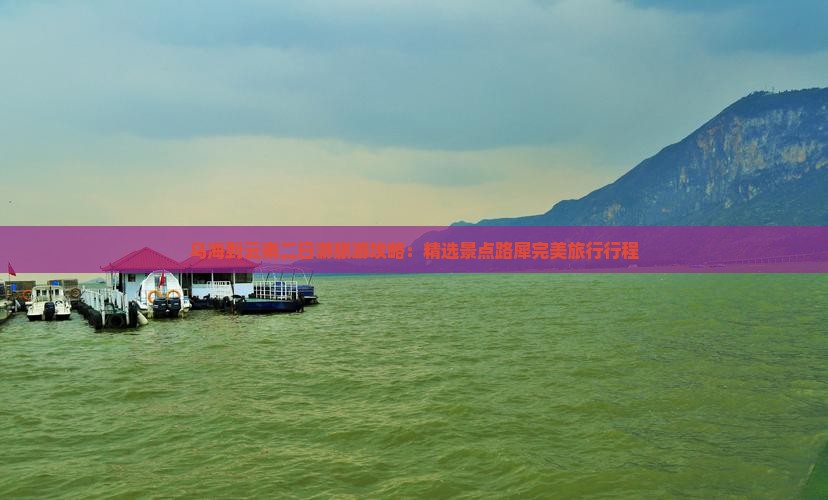 乌海到云南二日游旅游攻略：精选景点路犀完美旅行行程