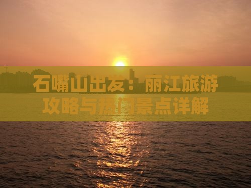 石嘴山出发：丽江旅游攻略与热门景点详解