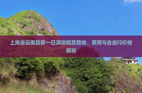 上海去云南昆明一日游攻略及路线、费用与自由行价格解析