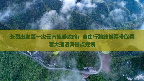 长葛出发第一次云南旅游攻略：自由行路线推荐带你看看大理洱海景点规划