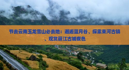 节去云南玉龙雪山必去地：邂逅蓝月谷、探索束河古镇、观赏丽江古城夜色