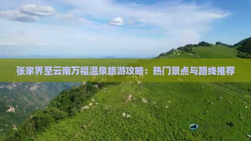 张家界至云南万福温泉旅游攻略：热门景点与路线推荐