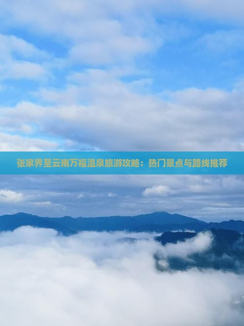 张家界至云南万福温泉旅游攻略：热门景点与路线推荐