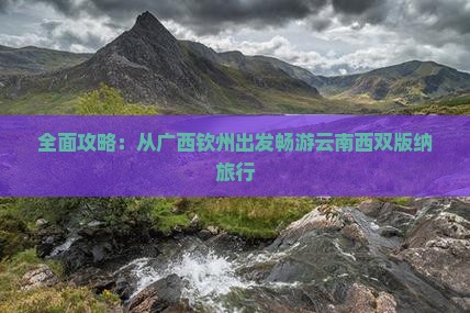全面攻略：从广西钦州出发畅游云南西双版纳旅行