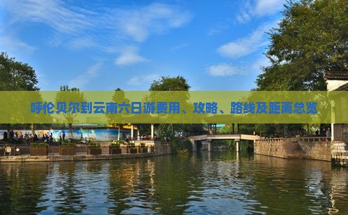 呼伦贝尔到云南六日游费用、攻略、路线及距离总览