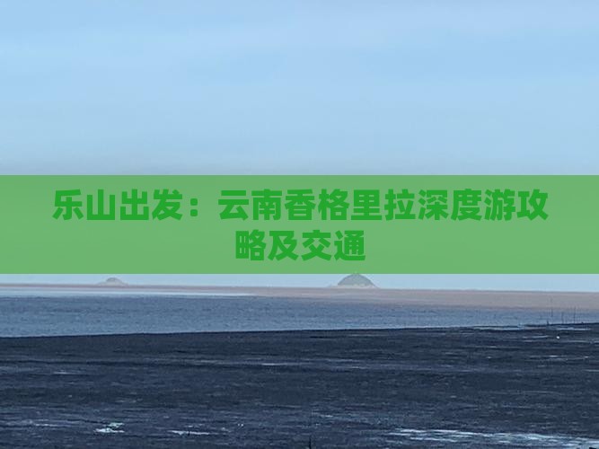 乐山出发：云南香格里拉深度游攻略及交通