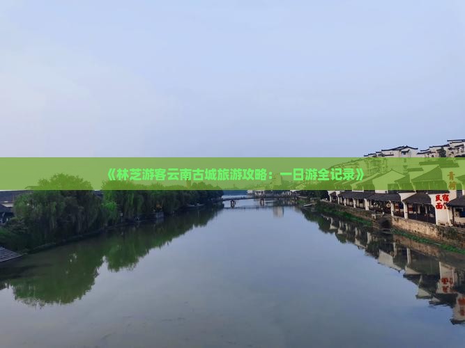 《林芝游客云南古城旅游攻略：一日游全记录》