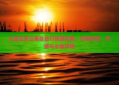 大连出发云南自由行旅游攻略：行程规划、交通与必备攻略