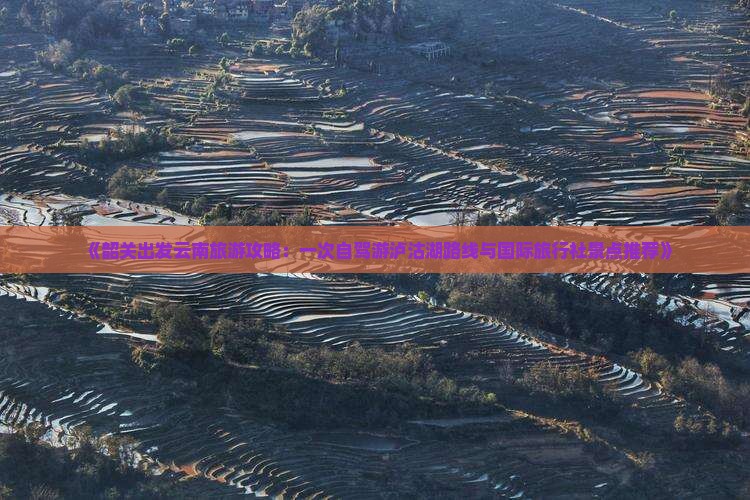 《韶关出发云南旅游攻略：一次自驾游泸沽湖路线与国际旅行社景点推荐》