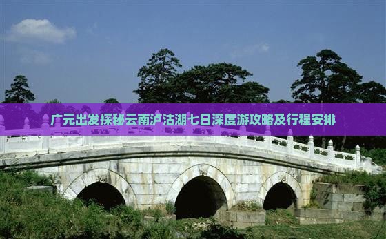 广元出发探秘云南泸沽湖七日深度游攻略及行程安排