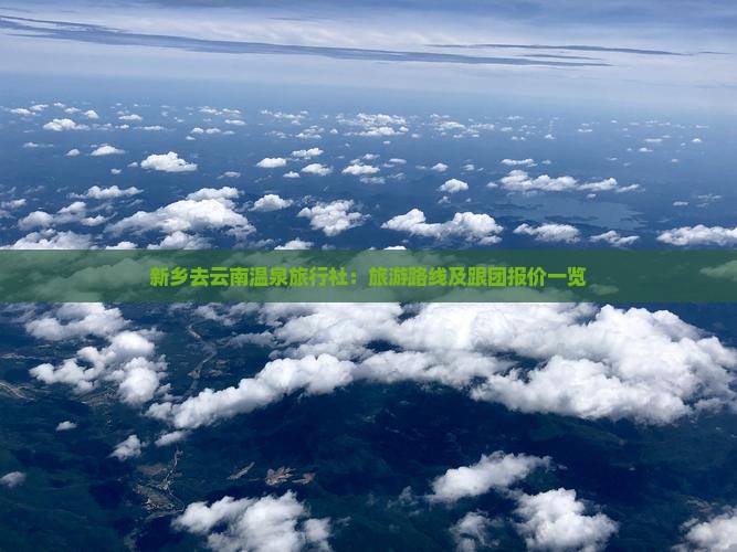 新乡去云南温泉旅行社：旅游路线及跟团报价一览