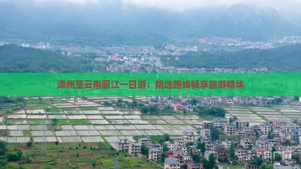 漳州至云南丽江一日游：精选路线畅享旅游精华