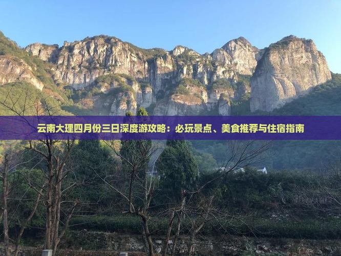 云南大理四月份三日深度游攻略：必玩景点、美食推荐与住宿指南