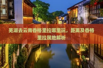芜湖去云南香格里拉哪里玩，距离及香格里拉属地解析