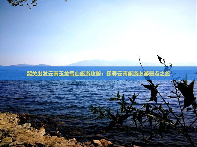韶关出发云南玉龙雪山旅游攻略：探寻云南旅游必游景点之旅