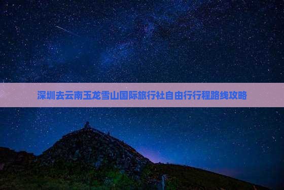 深圳去云南玉龙雪山国际旅行社自由行行程路线攻略