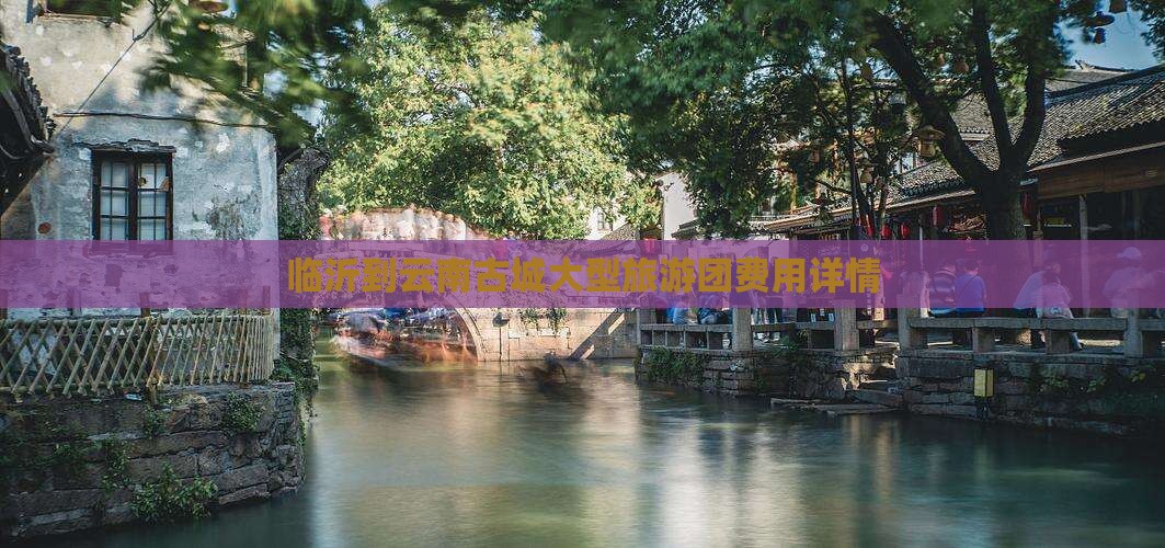 临沂到云南古城大型旅游团费用详情