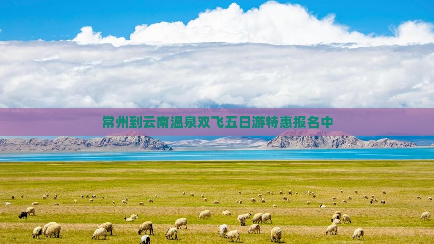 常州到云南温泉双飞五日游特惠报名中