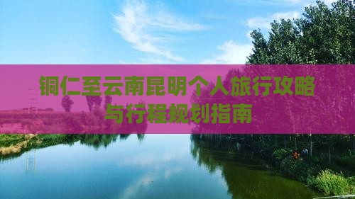 铜仁至云南昆明个人旅行攻略与行程规划指南
