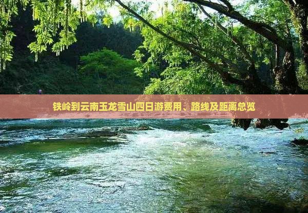 铁岭到云南玉龙雪山四日游费用、路线及距离总览