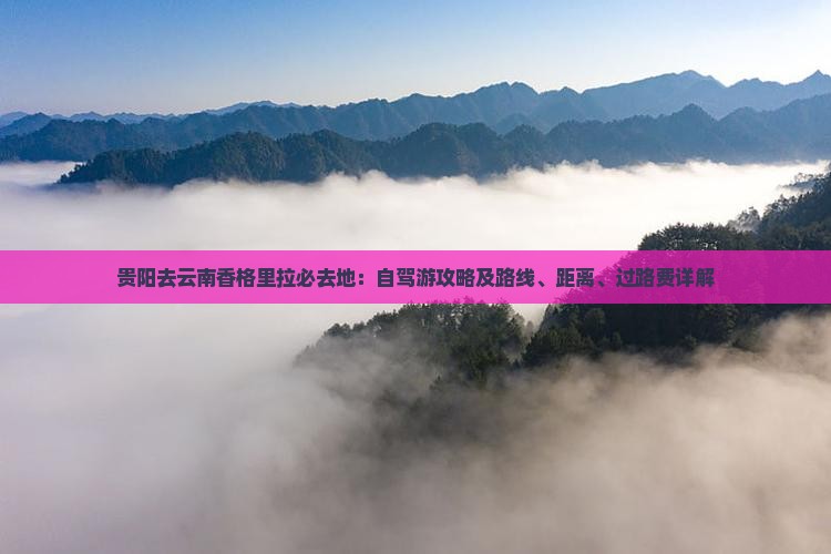 贵阳去云南香格里拉必去地：自驾游攻略及路线、距离、过路费详解