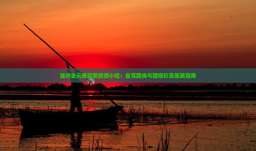 潍坊去云南昆明旅游小吃：自驾路线与团报价及距离指南