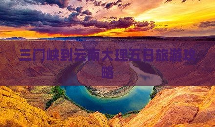 三门峡到云南大理五日旅游攻略