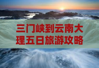 三门峡到云南大理五日旅游攻略