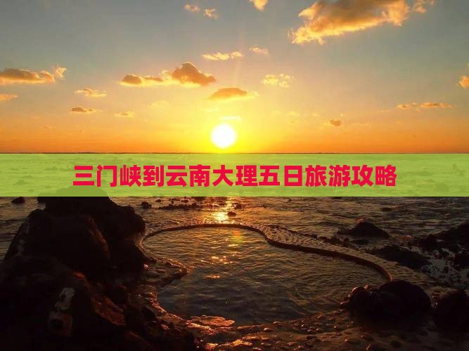 三门峡到云南大理五日旅游攻略