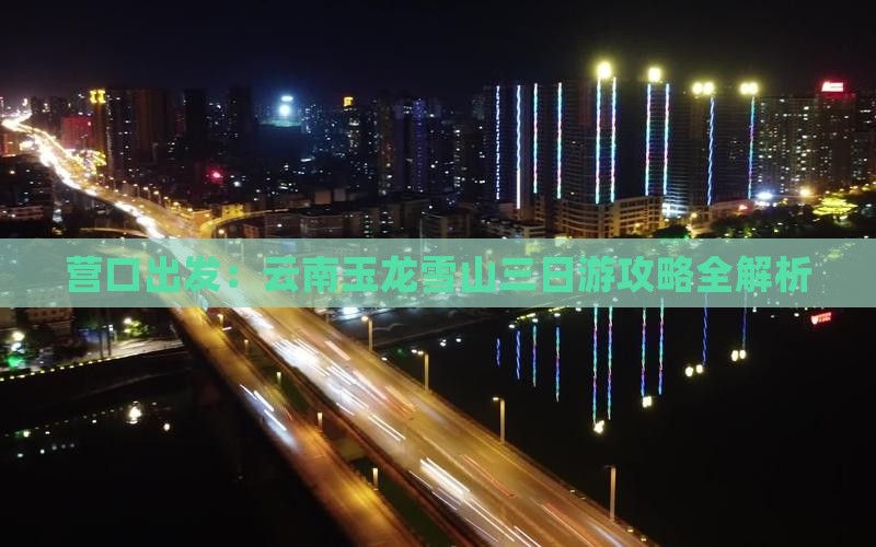营口出发：云南玉龙雪山三日游攻略全解析