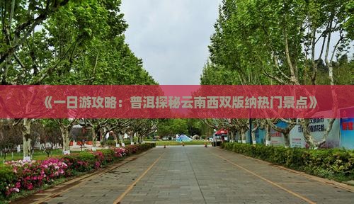 《一日游攻略：普洱探秘云南西双版纳热门景点》