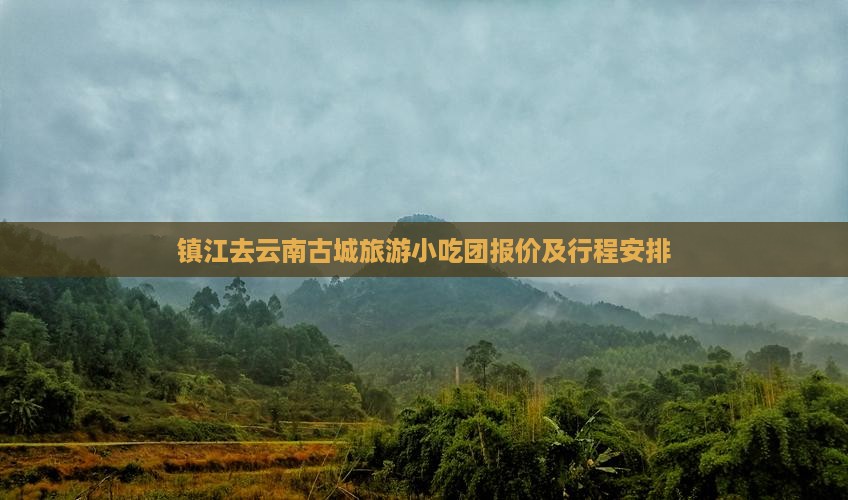 镇江去云南古城旅游小吃团报价及行程安排