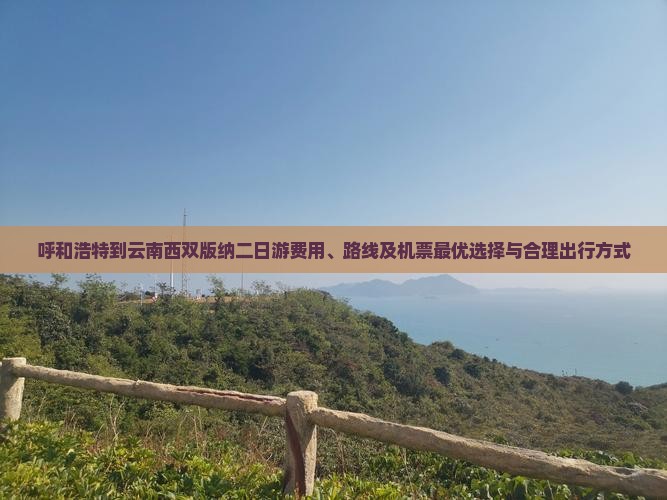 呼和浩特到云南西双版纳二日游费用、路线及机票最优选择与合理出行方式