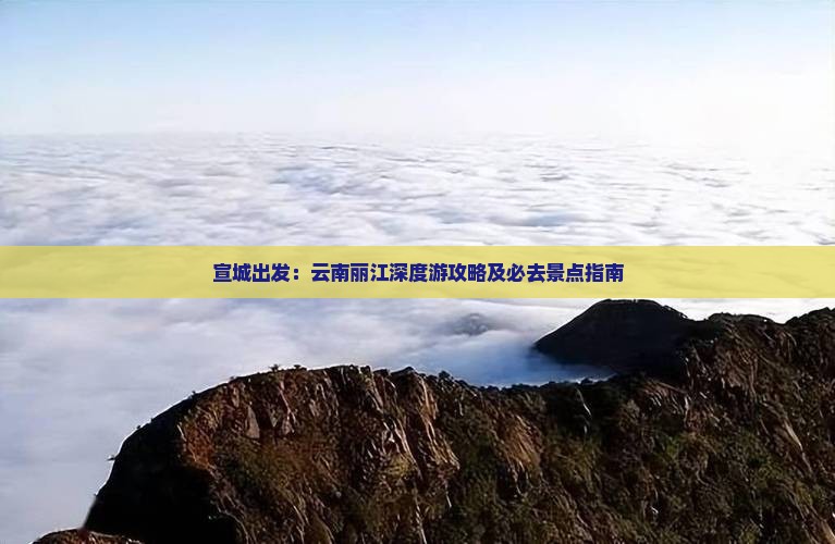 宣城出发：云南丽江深度游攻略及必去景点指南