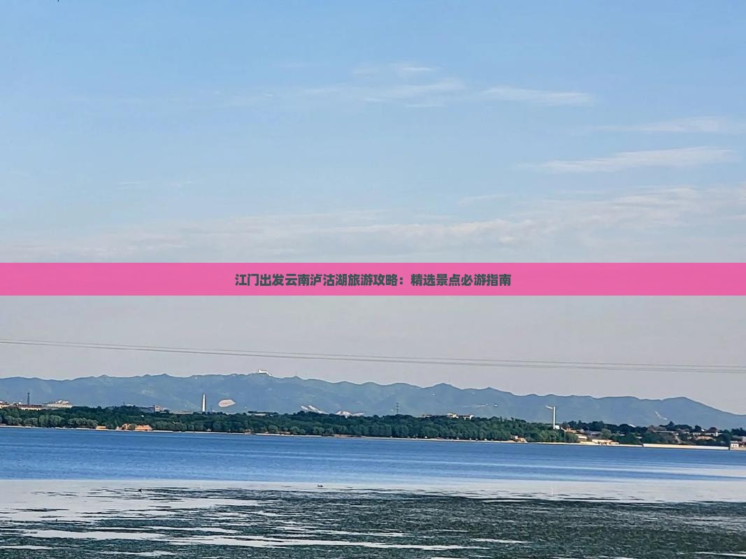 江门出发云南泸沽湖旅游攻略：精选景点必游指南