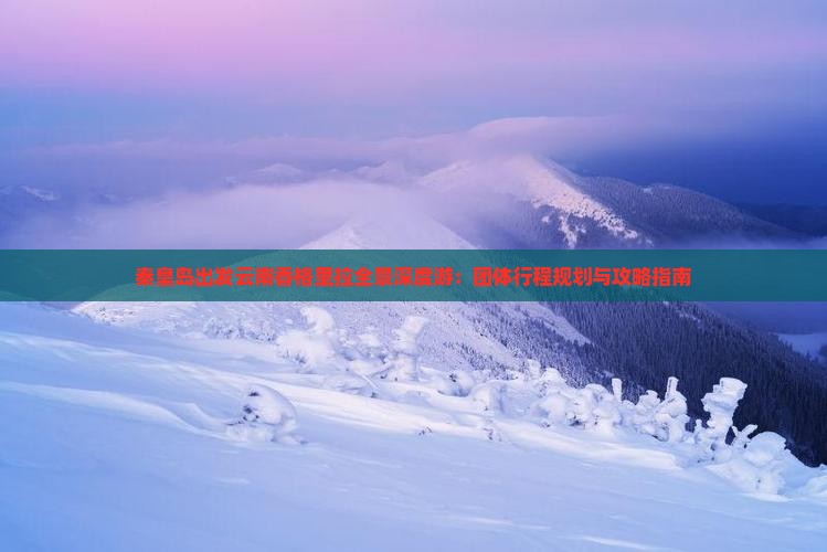 秦皇岛出发云南香格里拉全景深度游：团体行程规划与攻略指南