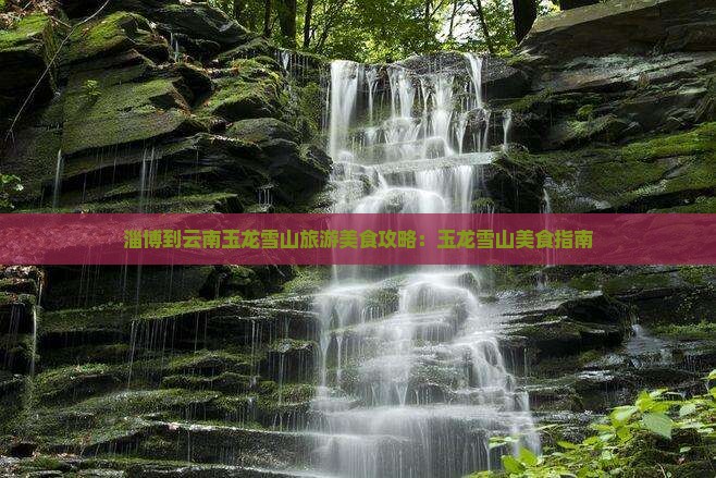 淄博到云南玉龙雪山旅游小吃 淄博到云南玉龙雪山旅游小吃