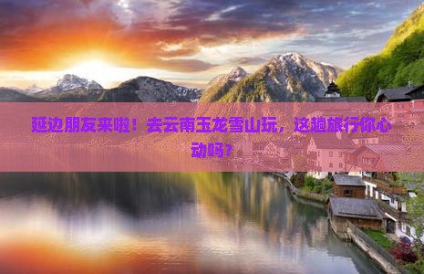 延边去云南玉龙雪山大型旅游团