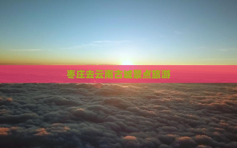 枣庄去云南古城景点