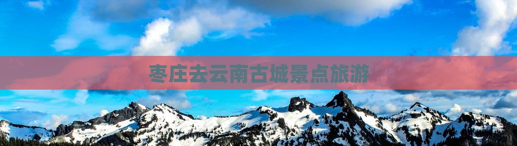 枣庄去云南古城景点