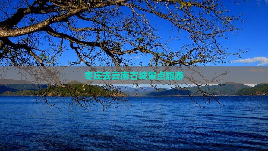 枣庄去云南古城景点