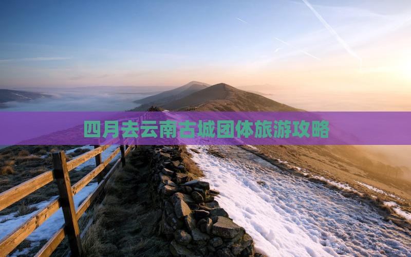 四月去云南古城团体旅游