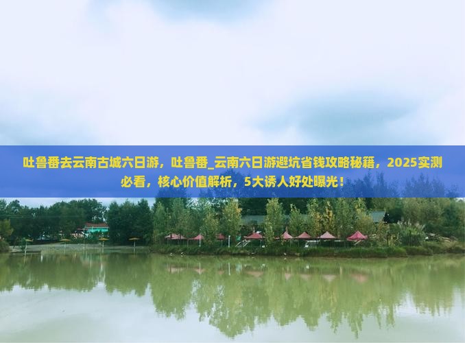吐鲁番去云南古城六日游