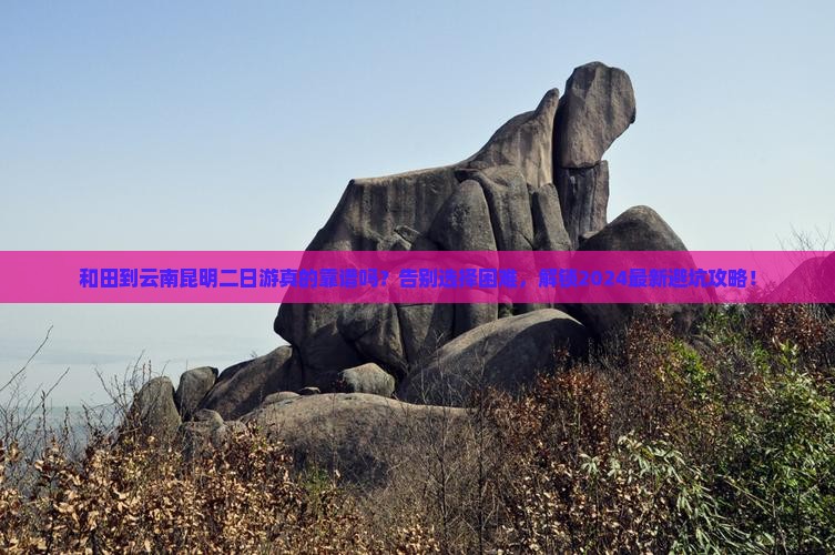 和田到云南昆明二日游