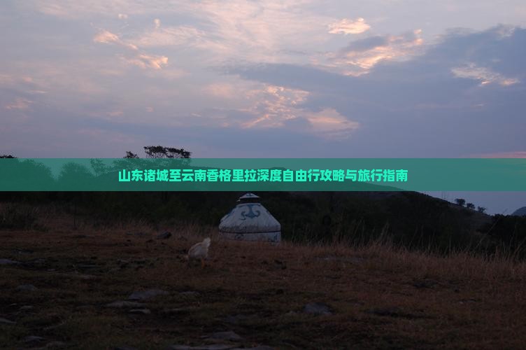 山东诸城至云南香格里拉深度自由行攻略与旅行指南